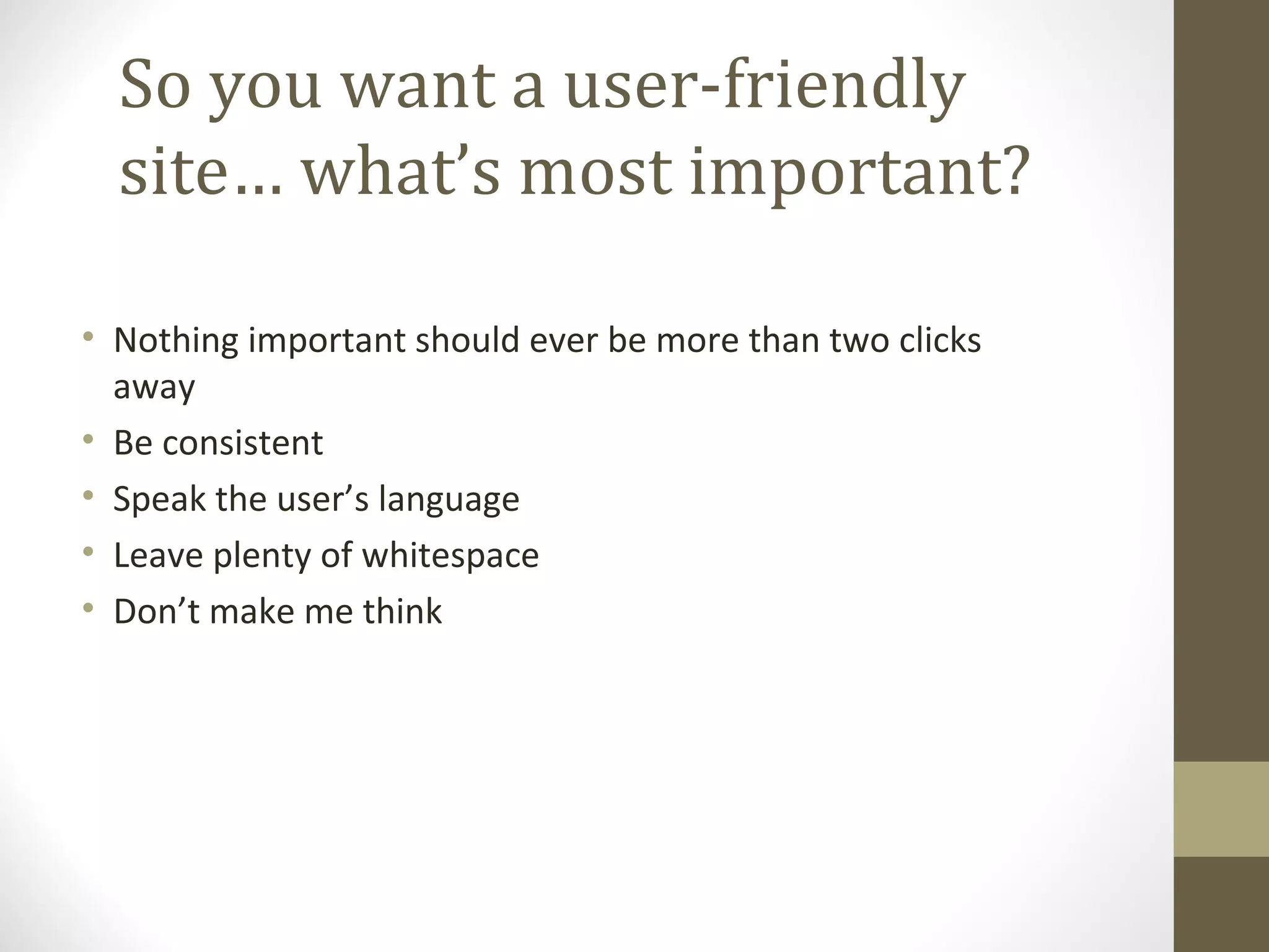 So you want a user-friendly
  site… what’s most important?

• Nothing important should ever be more than two clicks
  away
• Be consistent
• Speak the user’s language
• Leave plenty of whitespace
• Don’t make me think
 