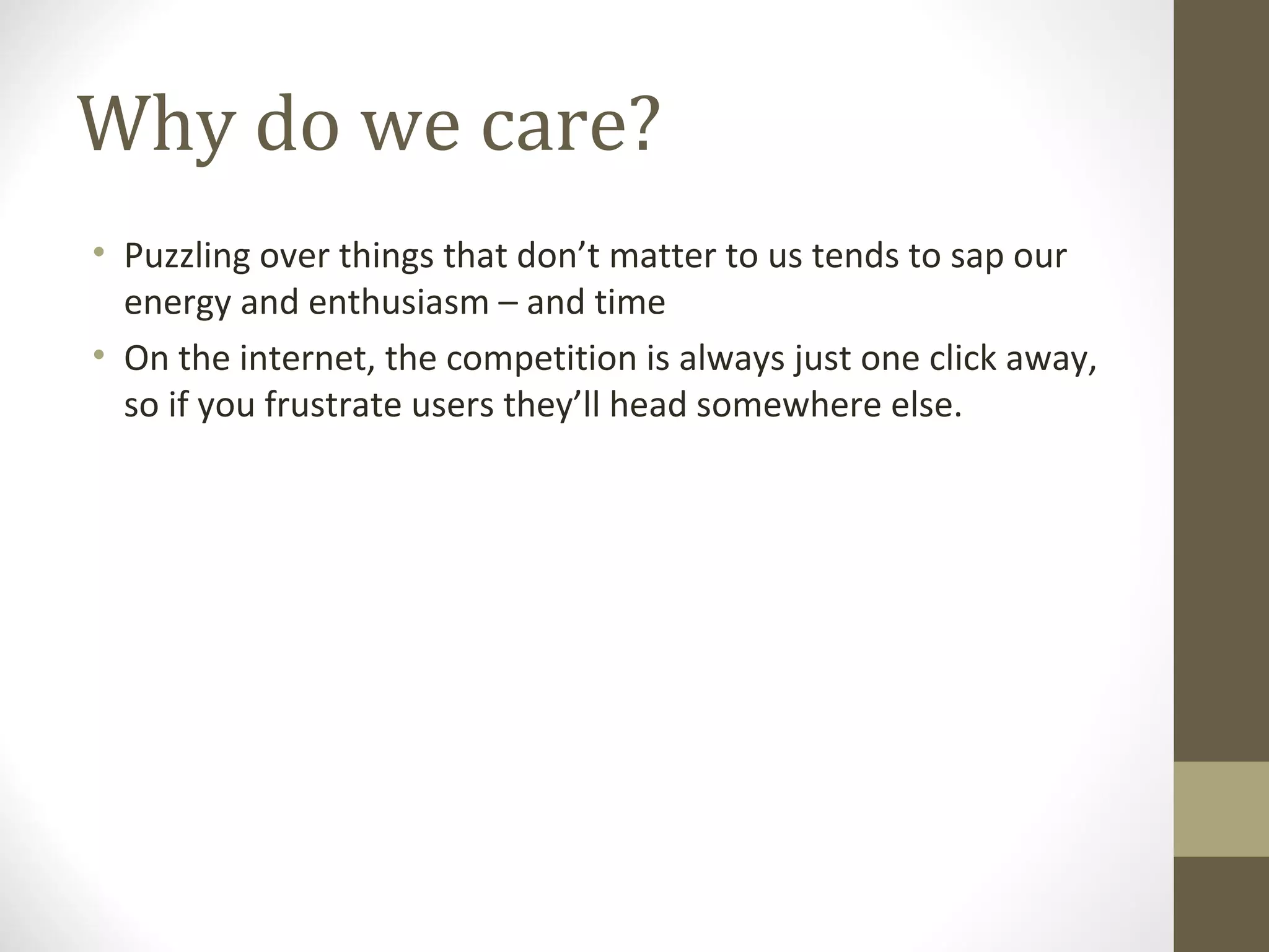 Why do we care?
• Puzzling over things that don’t matter to us tends to sap our
  energy and enthusiasm – and time
• On the internet, the competition is always just one click away,
  so if you frustrate users they’ll head somewhere else.
 