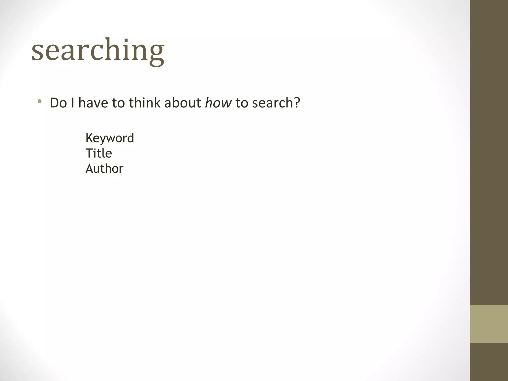 searching
• Do I have to think about how to search?

       Keyword
       Title
       Author
 