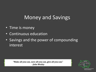 Money and SavingsTime is moneyContinuous educationSavings and the power of compounding interest“Make all you can, save all you can, give all you can.”- John Wesley