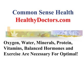 Common Sense Health
HealthyDoctors.com
Oxygen, Water, Minerals, Protein,
Vitamins, Balanced Hormones and
Exercise Are Necessary For Optimal!
 