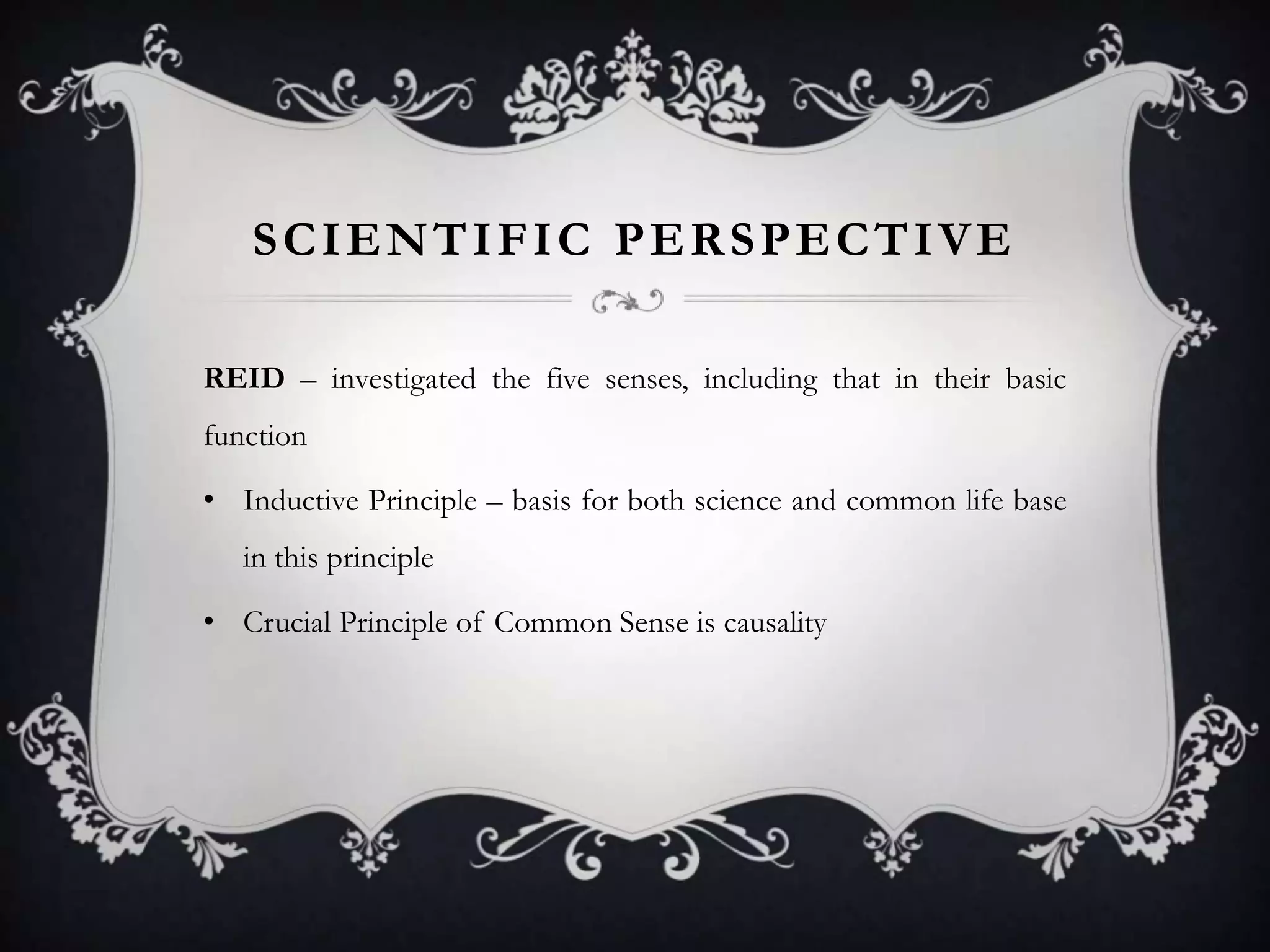 SCIENTIFIC PERSPECTIVE

REID – investigated the five senses, including that in their basic
function

• Inductive Principle – basis for both science and common life base
   in this principle

• Crucial Principle of Common Sense is causality
 