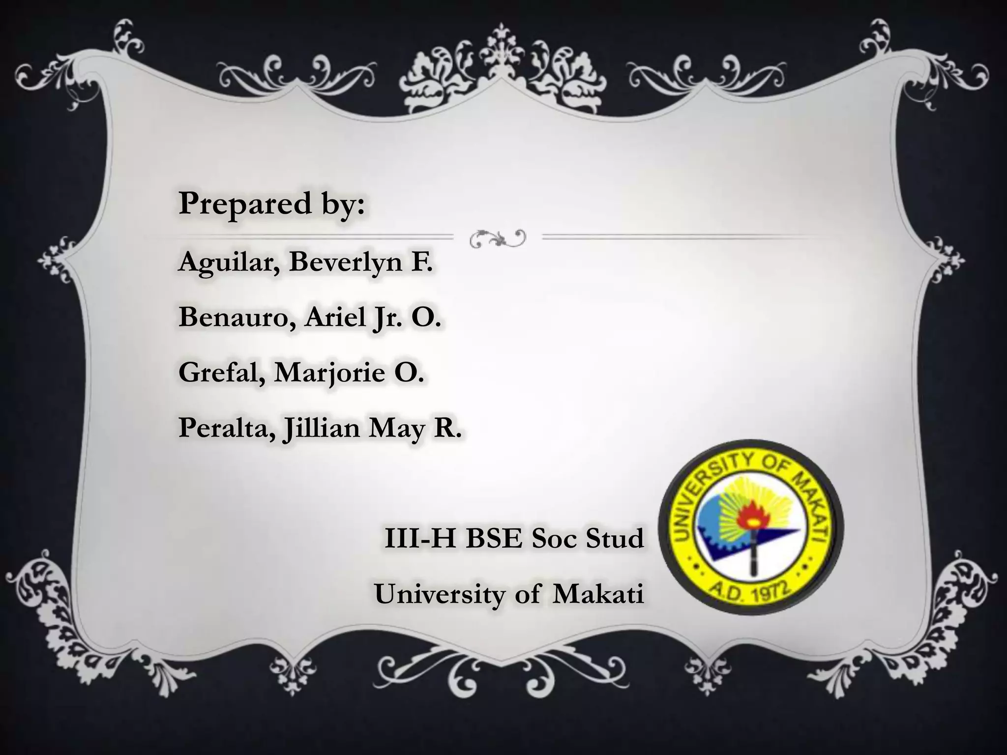 Prepared by:
Aguilar, Beverlyn F.
Benauro, Ariel Jr. O.
Grefal, Marjorie O.
Peralta, Jillian May R.


                III-H BSE Soc Stud
               University of Makati
 