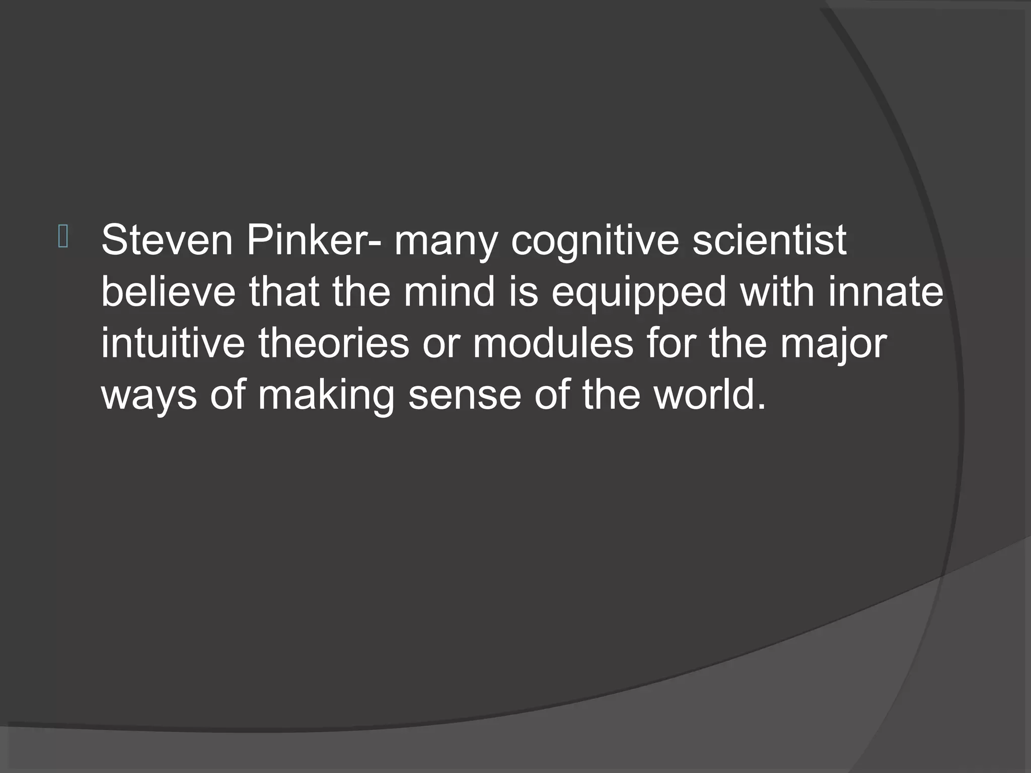    Steven Pinker- many cognitive scientist
    believe that the mind is equipped with innate
    intuitive theories or modules for the major
    ways of making sense of the world.
 