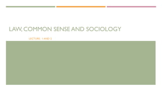 LAW, COMMON SENSE AND SOCIOLOGY
LECTURE: 1 AND 2
 
