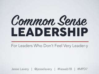 Common Sense
Jesse Lavery | @jesselavery | #heweb18 | #MPD7
LEADERSHIP
For Leaders Who Don’t Feel Very Leader-y
 