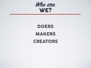 Who are
WE?
DOERS
MAKERS
CREATORS
 