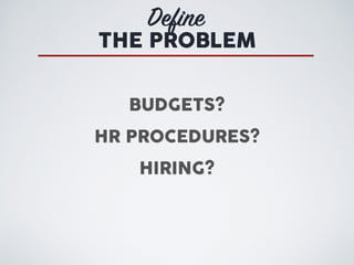 Define
THE PROBLEM
BUDGETS?
HR PROCEDURES?
HIRING?
 