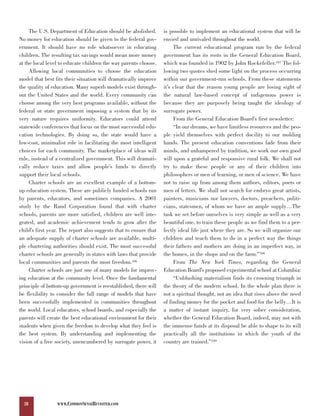 The U.S. Department of Education should be abolished.         is possible to implement an educational system that will be
No money for education should be given to the federal gov-         envied and unrivaled throughout the world.
ernment. It should have no role whatsoever in educating                 The current educational program run by the federal
children. The resulting tax savings would mean more money          government has its roots in the General Education Board,
at the local level to educate children the way parents choose.     which was founded in 1902 by John Rockefeller.107 The fol-
     Allowing local communities to choose the education            lowing two quotes shed some light on the process occurring
model that best fits their situation will dramatically improve     within our government-run schools. From these statements
the quality of education. Many superb models exist through-        it’s clear that the reason young people are losing sight of
out the United States and the world. Every community can           the natural law-based concept of indigenous power is
choose among the very best programs available, without the         because they are purposely being taught the ideology of
federal or state government imposing a system that by its          surrogate power.
very nature requires uniformity. Educators could attend                 From the General Education Board’s first newsletter:
statewide conferences that focus on the most successful edu-            “In our dreams, we have limitless resources and the peo-
cation technologies. By doing so, the state would have a           ple yield themselves with perfect docility to our molding
low-cost, minimalist role in facilitating the most intelligent     hands. The present education conventions fade from their
choices for each community. The marketplace of ideas will          minds, and unhampered by tradition, we work our own good
rule, instead of a centralized government. This will dramati-      will upon a grateful and responsive rural folk. We shall not
cally reduce taxes and allow people’s funds to directly            try to make these people or any of their children into
support their local schools.                                       philosophers or men of learning, or men of science. We have
     Charter schools are an excellent example of a bottom-         not to raise up from among them authors, editors, poets or
up education system. These are publicly funded schools run         men of letters. We shall not search for embryo great artists,
by parents, educators, and sometimes companies. A 2001             painters, musicians nor lawyers, doctors, preachers, politi-
study by the Rand Corporation found that with charter              cians, statesmen, of whom we have an ample supply…The
schools, parents are more satisfied, children are well inte-       task we set before ourselves is very simple as well as a very
grated, and academic achievement tends to grow after the           beautiful one, to train these people as we find them to a per-
child’s first year. The report also suggests that to ensure that   fectly ideal life just where they are. So we will organize our
an adequate supply of charter schools are available, multi-        children and teach them to do in a perfect way the things
ple chartering authorities should exist. The most successful       their fathers and mothers are doing in an imperfect way, in
charter schools are generally in states with laws that provide     the homes, in the shops and on the farm.”108
local communities and parents the most freedom.106                      From The New York Times, regarding the General
     Charter schools are just one of many models for improv-       Education Board’s proposed experimental school at Columbia:
ing education at the community level. Once the fundamental              “Unblushing materialism finds its crowning triumph in
principle of bottom-up government is reestablished, there will     the theory of the modern school. In the whole plan there is
be flexibility to consider the full range of models that have      not a spiritual thought, not an idea that rises above the need
been successfully implemented in communities throughout            of finding money for the pocket and food for the belly…It is
the world. Local educators, school boards, and especially the      a matter of instant inquiry, for very sober consideration,
parents will create the best educational environment for their     whether the General Education Board, indeed, may not with
students when given the freedom to develop what they feel is       the immense funds at its disposal be able to shape to its will
the best system. By understanding and implementing the             practically all the institutions in which the youth of the
vision of a free society, unencumbered by surrogate power, it      country are trained.”109




  28             WWW.COMMONSENSEREVISITED.COM
 