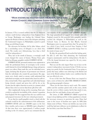 INTRODUCTION
        “Man knows no master save HEAVEN, Or those
        whom Choice and common Good ordain.”                                          4



                              Thomson (From the cover of COMMON SENSE by Thomas Paine)




In January 1776, it seemed unlikely that the 13 American           vast majority of the population read COMMON SENSE.7
colonies would declare independence from England. Even             The huge groundswell of support for a formal split with
as George Washington was leading the Colonial Army                 England created by this powerful little pamphlet quickly
against the British in Boston, most of the delegates attending     reached the delegates in Philadelphia as well as the
the Continental Congress in Philadelphia wanted to patch           Colonial Army in Boston. In late March, General
things up with King George.                                        Washington wrote in a personal letter that “by private let-
     The advocates for freedom, led by John Adams, asked           ters which I have lately received from Virginia, I find
for a non-binding survey of delegates to see where they            COMMON SENSE is working a powerful change there in
stood. The results were disheartening. Less than a third           the minds of many men.”8
voted for independence.5                                                By July, the groundswell had reached the boiling point.
     Then, late in the month of January, a seemingly small         On July 2, with New York abstaining, the Continental
event changed the course of history. Thomas Paine pub-             Congress unanimously voted for independence. On July 4,
lished an 80-page pamphlet entitled COMMON SENSE.                  1776, the formal document was signed by 56 very coura-
     COMMON SENSE presented common sense arguments to              geous individuals.
refute the predominant theory of sovereignty in the western             That was not the only impact Paine was to have on the
world. Instead of a divine birthright that gave kings and queens   country’s independence movement. In late 1776 the war was
power over others, Paine made the case for individual sover-       going very poorly for the Continental Army. It was going so
eignty, declaring that all powers of government were derived       poorly that many soldiers were defecting to the British and
from the individuals who created the government. His argu-         most of the British military leaders were confident that the
ments were clearly stated so anyone could understand that          war was effectively over.
individual sovereignty was the natural order, based on self-evi-        It was at this time that Thomas Paine was inspired to
dent, eternal truths. Paine argued that each individual human      start a series of letters he called THE AMERICAN CRISIS.
being, divinely created and given free will by his or her          His opening paragraph is famous:
Creator, has the right to function in society in a manner which         “These are the times that try men’s souls. The summer
allowes him or her to exercise that divine gift of free will.      soldier and the sunshine patriot will, in this crisis, shrink
     After emphatically laying out his reasoning, Paine pro-       from the service of their country; but he that stands it now,
ceeded to explain the inevitability of the colonies’ separation    deserves the love and thanks of man and woman.”9
from England. He then suggested how the war could be won                The letters of THE AMERICAN CRISIS inspired the
and proposed structures for the new colonial government.           troops to keep fighting and the civilian population to donate
     To say that his small pamphlet struck a chord with the        the necessary resources to provision the army. Paine had
colonials would be the understatement of the millennium.           come to the rescue of freedom once again. In 1805 John
COMMON SENSE sold over 100,000 copies in the first                 Adams wrote of Paine, “I know not whether any man in the
three months, and as many as 500,000 copies altogether.6           world has had more influence on its inhabitants or affairs for
At that time there were approximately 3 million people             the last thirty years than Tom Paine.”10
residing in the 13 colonies, and it was estimated that the


                                                                                    WWW.COMMONSENSEREVISITED.COM             3
 