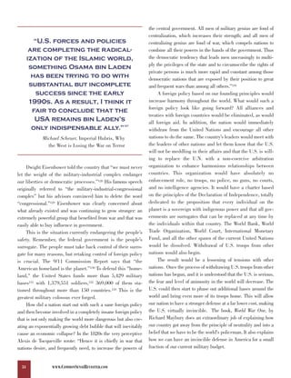 the central government. All men of military genius are fond of

          “U.S. forces and policies
                                                                  centralization, which increases their strength; and all men of

        are completing the radical-
                                                                  centralizing genius are fond of war, which compels nations to
                                                                  combine all their powers in the hands of the government. Thus
       ization of the Islamic world,                              the democratic tendency that leads men unceasingly to multi-
        something Osama bin Laden                                 ply the privileges of the state and to circumscribe the rights of

         has been trying to do with
                                                                  private persons is much more rapid and constant among those

        substantial but incomplete
                                                                  democratic nations that are exposed by their position to great

           success since the early
                                                                  and frequent wars than among all others.”134
                                                                       A foreign policy based on our founding principles would
        1990s. As a result, I think it                            increase harmony throughout the world. What would such a
         fair to conclude that the                                foreign policy look like going forward? All alliances and

          USA remains bin Laden’s
                                                                  treaties with foreign countries would be eliminated, as would

         only indispensable ally.”
                                                                  all foreign aid. In addition, the nation would immediately
                                                     127
                                                                  withdraw from the United Nations and encourage all other
            Michael Scheuer, Imperial Hubris, Why                 nations to do the same. The country’s leaders would meet with
              the West is Losing the War on Terror                the leaders of other nations and let them know that the U.S.
                                                                  will not be meddling in their affairs and that the U.S. is will-
                                                                  ing to replace the U.N. with a non-coercive arbitration
     Dwight Eisenhower told the country that “we must never       organization to enhance harmonious relationships between
let the weight of the military-industrial complex endanger        countries. This organization would have absolutely no
our liberties or democratic processes.”128 His famous speech      enforcement role, no troops, no police, no guns, no courts,
originally referred to “the military-industrial-congressional     and no intelligence agencies. It would have a charter based
complex” but his advisors convinced him to delete the word        on the principles of the Declaration of Independence, totally
“congressional.”129 Eisenhower was clearly concerned about        dedicated to the proposition that every individual on the
what already existed and was continuing to grow stronger: an      planet is a sovereign with indigenous power and that all gov-
extremely powerful group that benefited from war and that was     ernments are surrogates that can be replaced at any time by
easily able to buy influence in government.                       the individuals within that country. The World Bank, World
     This is the situation currently endangering the people’s     Trade Organization, World Court, International Monetary
safety. Remember, the federal government is the people’s          Fund, and all the other spawn of the current United Nations
surrogate. The people must take back control of their surro-      would be dissolved. Withdrawal of U.S. troops from other
gate for many reasons, but retaking control of foreign policy     nations would also begin.
is crucial. The 9/11 Commission Report says that “the                  The result would be a lessening of tensions with other
American homeland is the planet.”130 To defend this "home-        nations. Once the process of withdrawing U.S. troops from other
land," the United States funds more than 5,429 military           nations has begun, and it is understood that the U.S. is serious,
bases131 with 1,379,551 soldiers,132 369,000 of them sta-         the fear and level of animosity in the world will decrease. The
tioned throughout more than 150 countries.133 This is the         U.S. could then start to phase out additional bases around the
greatest military colossus ever forged.                           world and bring even more of its troops home. This will allow
     How did a nation start out with such a sane foreign policy   our nation to have a stronger defense at a far lower cost, making
and then become involved in a completely insane foreign policy    the U.S. virtually invincible. The book, World War One, by
that is not only making the world more dangerous but also cre-    Richard Maybury does an extraordinary job of explaining how
ating an exponentially growing debt bubble that will inevitably   our country got away from the principle of neutrality and into a
cause an economic collapse? In the 1820s the very perceptive      belief that we have to be the world's policeman. It also explains
Alexis de Tocqueville wrote: “Hence it is chiefly in war that     how we can have an invincible defense in America for a small
nations desire, and frequently need, to increase the powers of    fraction of our current military budget.


  34             WWW.COMMONSENSEREVISITED.COM
 