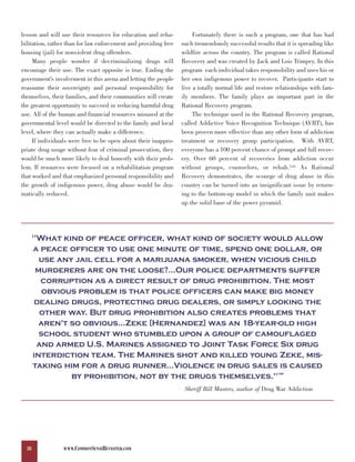 lesson and will use their resources for education and reha-           Fortunately there is such a program, one that has had
bilitation, rather than for law enforcement and providing free   such tremendously successful results that it is spreading like
housing (jail) for nonviolent drug offenders.                    wildfire across the country. The program is called Rational
     Many people wonder if decriminalizing drugs will            Recovery and was created by Jack and Lois Trimpey. In this
encourage their use. The exact opposite is true. Ending the      program each individual takes responsibility and uses his or
government’s involvement in this arena and letting the people    her own indigenous power to recover. Participants start to
reassume their sovereignty and personal responsibility for       live a totally normal life and restore relationships with fam-
themselves, their families, and their communities will create    ily members. The family plays an important part in the
the greatest opportunity to succeed in reducing harmful drug     Rational Recovery program.
use. All of the human and financial resources misused at the          The technique used in the Rational Recovery program,
governmental level would be directed to the family and local     called Addictive Voice Recognition Technique (AVRT), has
level, where they can actually make a difference.                been proven more effective than any other form of addiction
     If individuals were free to be open about their inappro-    treatment or recovery group participation. With AVRT,
priate drug usage without fear of criminal prosecution, they     everyone has a 100 percent chance of prompt and full recov-
would be much more likely to deal honestly with their prob-      ery. Over 60 percent of recoveries from addiction occur
lem. If resources were focused on a rehabilitation program       without groups, counselors, or rehab.145 As Rational
that worked and that emphasized personal responsibility and      Recovery demonstrates, the scourge of drug abuse in this
the growth of indigenous power, drug abuse would be dra-         country can be turned into an insignificant issue by return-
matically reduced.                                               ing to the bottom-up model in which the family unit makes
                                                                 up the solid base of the power pyramid.




       "What kind of peace officer, what kind of society would allow
       a peace officer to use one minute of time, spend one dollar, or
         use any jail cell for a marijuana smoker, when vicious child
        murderers are on the loose?...Our police departments suffer
         corruption as a direct result of drug prohibition. The most
          obvious problem is that police officers can make big money
       dealing drugs, protecting drug dealers, or simply looking the
         other way. But drug prohibition also creates problems that
         aren't so obvious...Zeke [Hernandez] was an 18-year-old high
         school student who stumbled upon a group of camouflaged
        and armed U.S. Marines assigned to Joint Task Force Six drug
       interdiction team. The Marines shot and killed young Zeke, mis-
       taking him for a drug runner...Violence in drug sales is caused
                by prohibition, not by the drugs themselves."                                           146




                                                                  Sheriff Bill Masters, author of Drug War Addiction




  38             WWW.COMMONSENSEREVISITED.COM
 