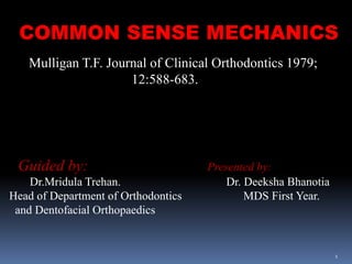 COMMON SENSE MECHANICS
Mulligan T.F. Journal of Clinical Orthodontics 1979;
12:588-683.
Guided by: Presented by:
Dr.Mridula Trehan. Dr. Deeksha Bhanotia
Head of Department of Orthodontics MDS First Year.
and Dentofacial Orthopaedics
1
 