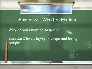 Spoken vs. Written English 
Why do you exercise so much? 
Because I love staying in shape and losing 
weight. 
 