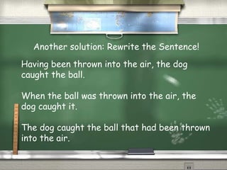 Another solution: Rewrite the Sentence! 
Having been thrown into the air, the dog 
caught the ball. 
When the ball was thrown into the air, the 
dog caught it. 
The dog caught the ball that had been thrown 
into the air. 
 