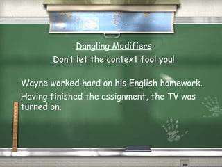 Dangling Modifiers 
Don’t let the context fool you! 
Wayne worked hard on his English homework. 
Having finished the assignment, the TV was 
turned on. 
 