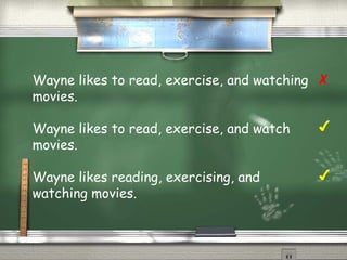 Wayne likes to read, exercise, and watching 
movies. 
Wayne likes to read, exercise, and watch 
movies. 
Wayne likes reading, exercising, and 
watching movies. 
✗ 
✔ 
✔ 
 