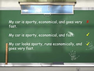 My car is sporty, economical, and goes very 
fast. 
My car is sporty, economical, and fast. 
My car looks sporty, runs economically, and 
goes very fast. 
✗ 
✔ 
✔ 
 