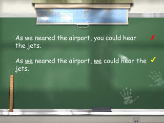As we neared the airport, you could hear 
the jets. 
As we neared the airport, we could hear the 
jets. 
✗ 
✔ 
 