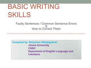 BASIC WRITING
SKILLS
Faulty Sentences / Common Sentence Errors
&
How to Correct Them
Compiled by: Belachew Weldegebriel
Jimma University
CSSH
Department of English Language and
Literature
 