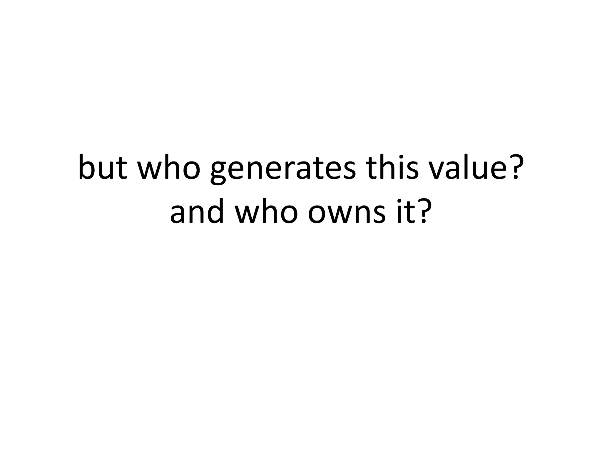 but who generates this value?
and who owns it?