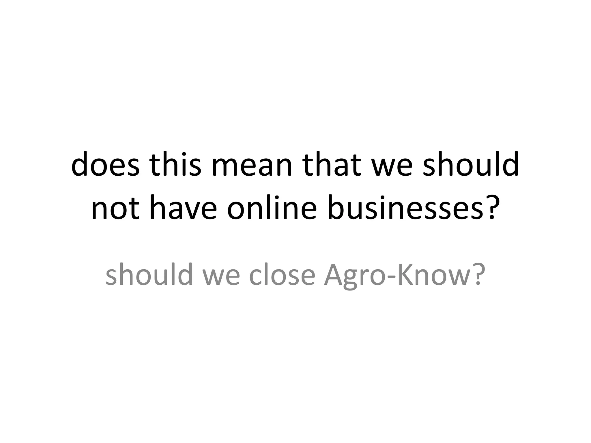 does this mean that we should
not have online businesses?
should we close Agro-Know?