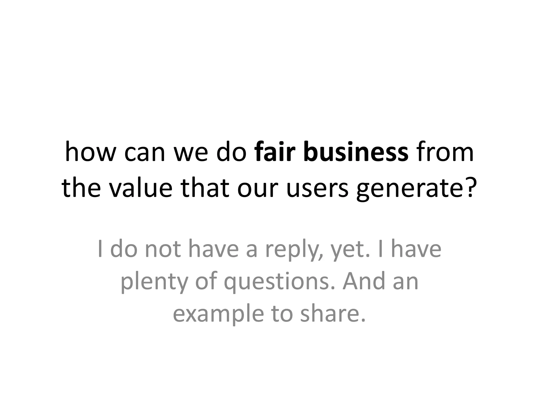 how can we do fair business from
the value that our users generate?
I do not have a reply, yet. I have
plenty of questions. And an
example to share.