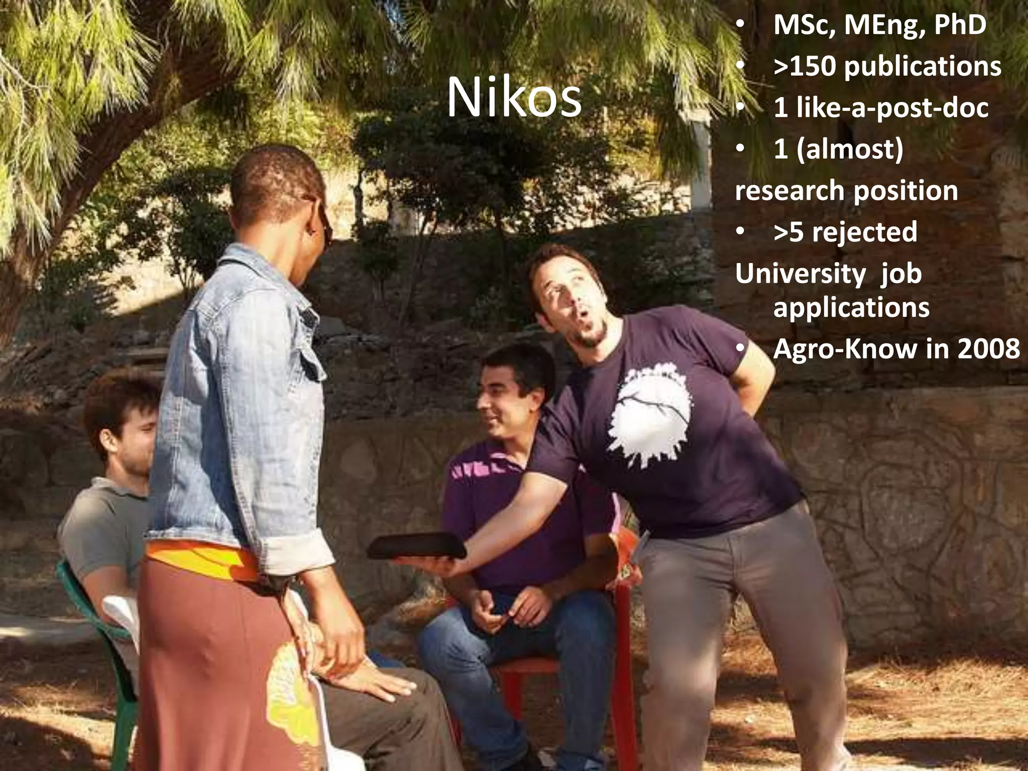 Nikos
• MSc, MΕng, PhD
• >150 publications
• 1 like-a-post-doc
• 1 (almost)
research position
• >5 rejected
University job
applications
• Agro-Know in 2008