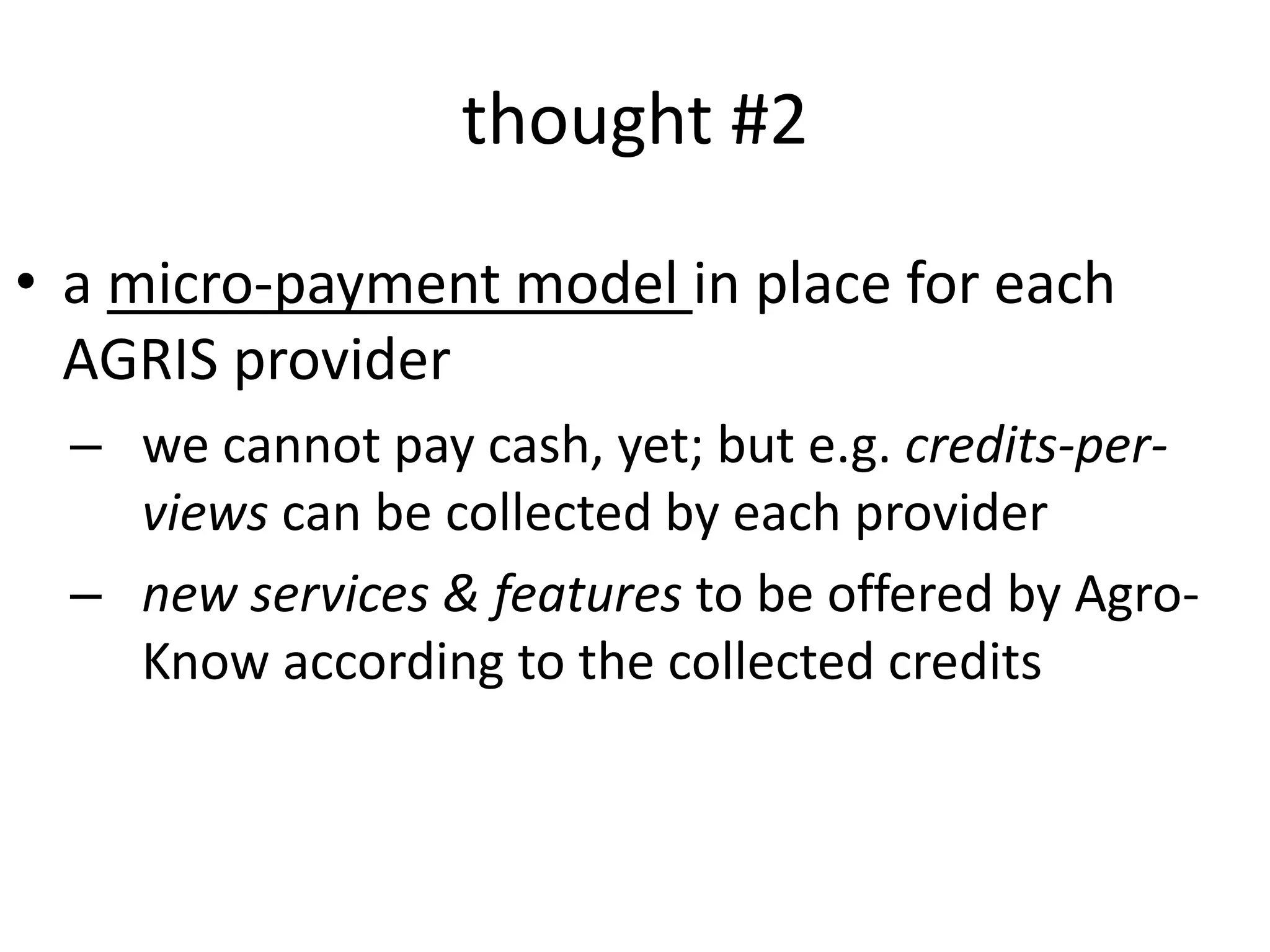 thought #2
• a micro-payment model in place for each
AGRIS provider
– we cannot pay cash, yet; but e.g. credits-per-
views can be collected by each provider
– new services & features to be offered by Agro-
Know according to the collected credits