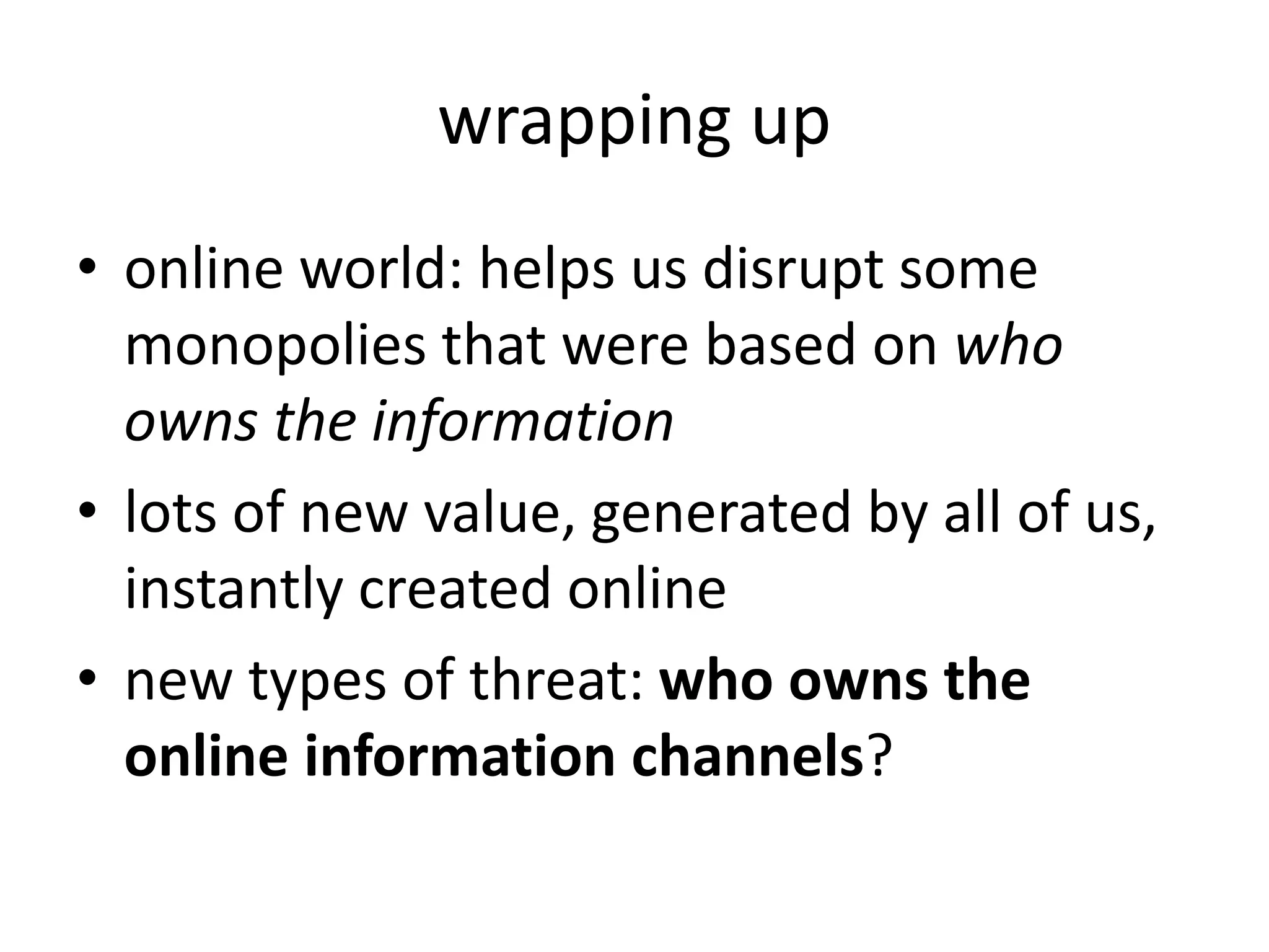 wrapping up
• online world: helps us disrupt some
monopolies that were based on who
owns the information
• lots of new value, generated by all of us,
instantly created online
• new types of threat: who owns the
online information channels?