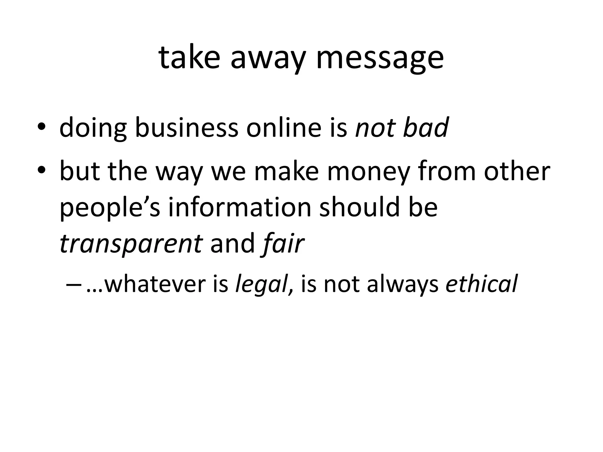 take away message
• doing business online is not bad
• but the way we make money from other
people’s information should be
transparent and fair
–…whatever is legal, is not always ethical