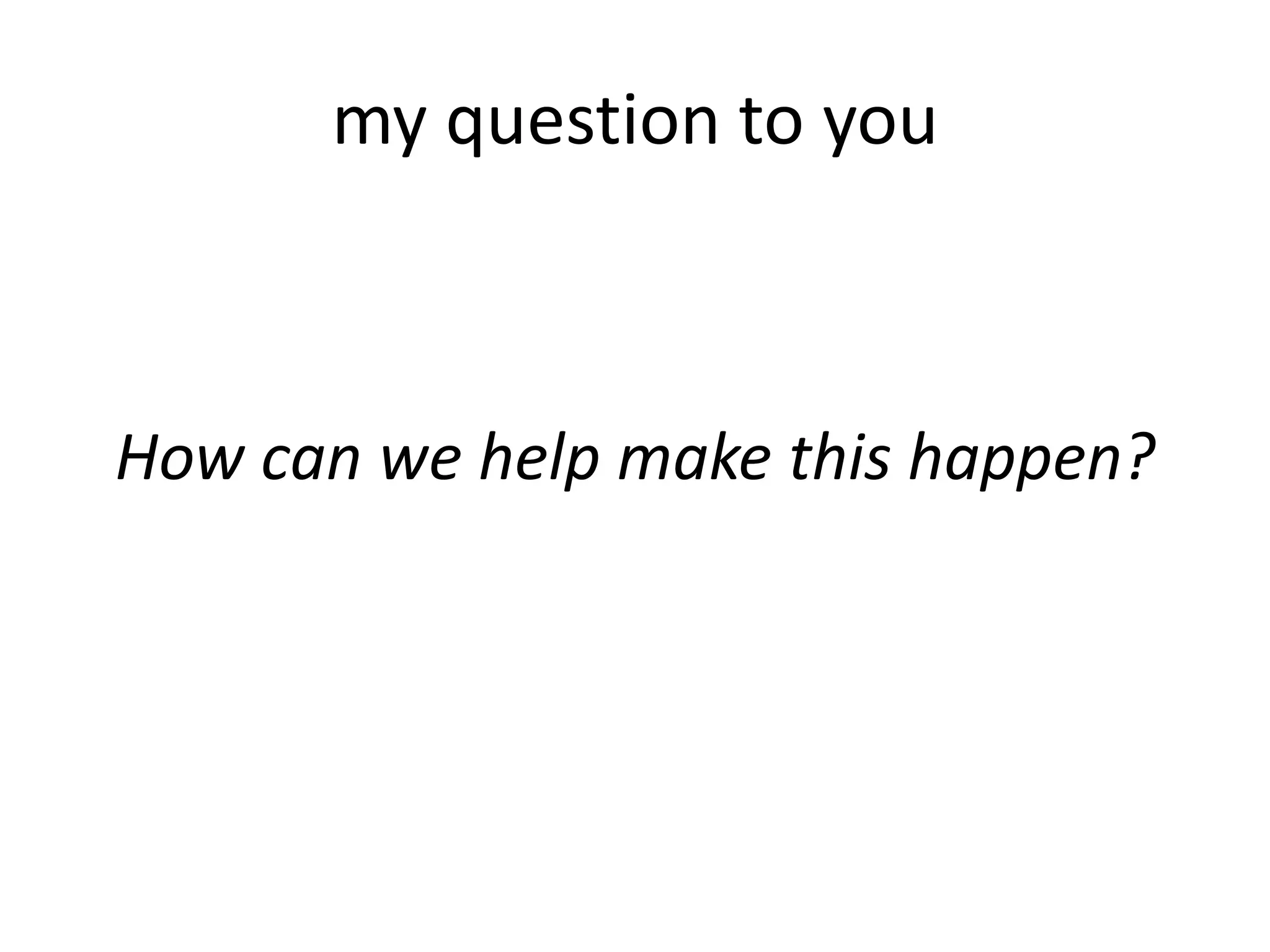 my question to you
How can we help make this happen?