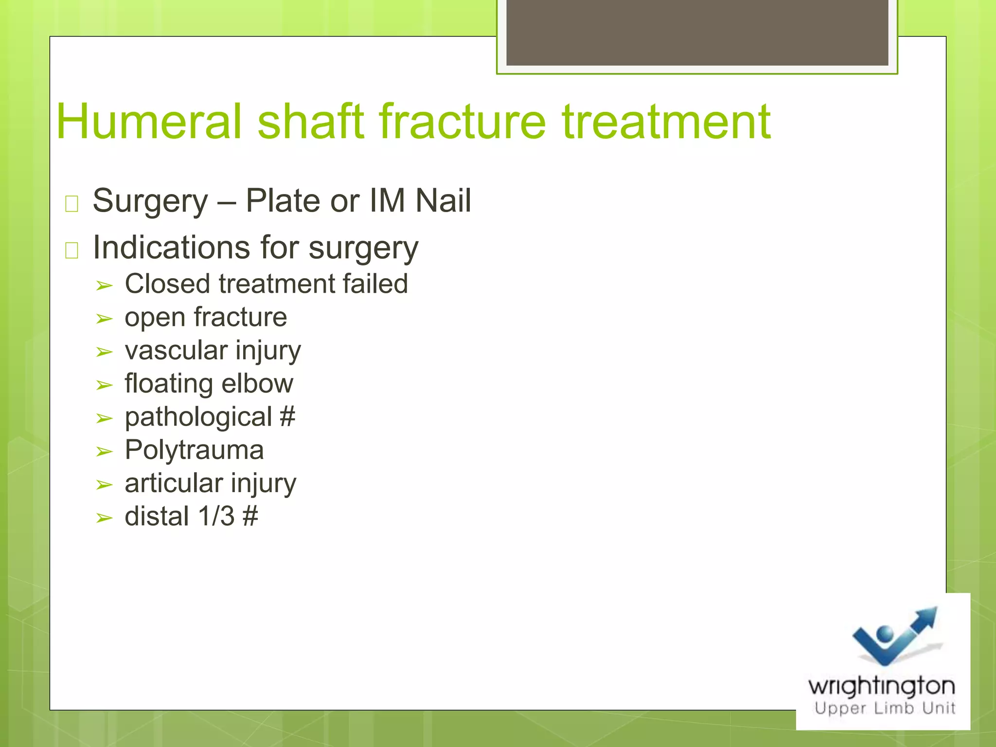 Humeral shaft fracture treatment
Surgery – Plate or IM Nail
Indications for surgery
➢ Closed treatment failed
➢ open fracture
➢ vascular injury
➢ floating elbow
➢ pathological #
➢ Polytrauma
➢ articular injury
➢ distal 1/3 #
 