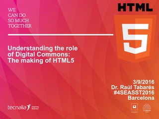 Understanding the role
of Digital Commons:
The making of HTML5
3/9/2016
Dr. Raúl Tabarés
#4SEASST2016
Barcelona
 
