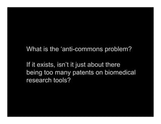 What is the ‘anti-commons problem?
If it exists, isn’t it just about there
being too many patents on biomedical
research t...