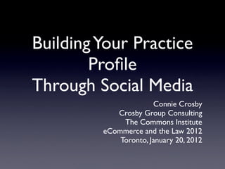 Building Your Practice
        Proﬁle
Through Social Media
                       Connie Crosby
            Crosby Group Consulting
              The Commons Institute
         eCommerce and the Law 2012
             Toronto, January 20, 2012
 