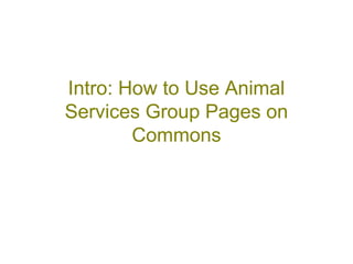 Intro: How to Use Animal
Services Group Pages on
        Commons
 