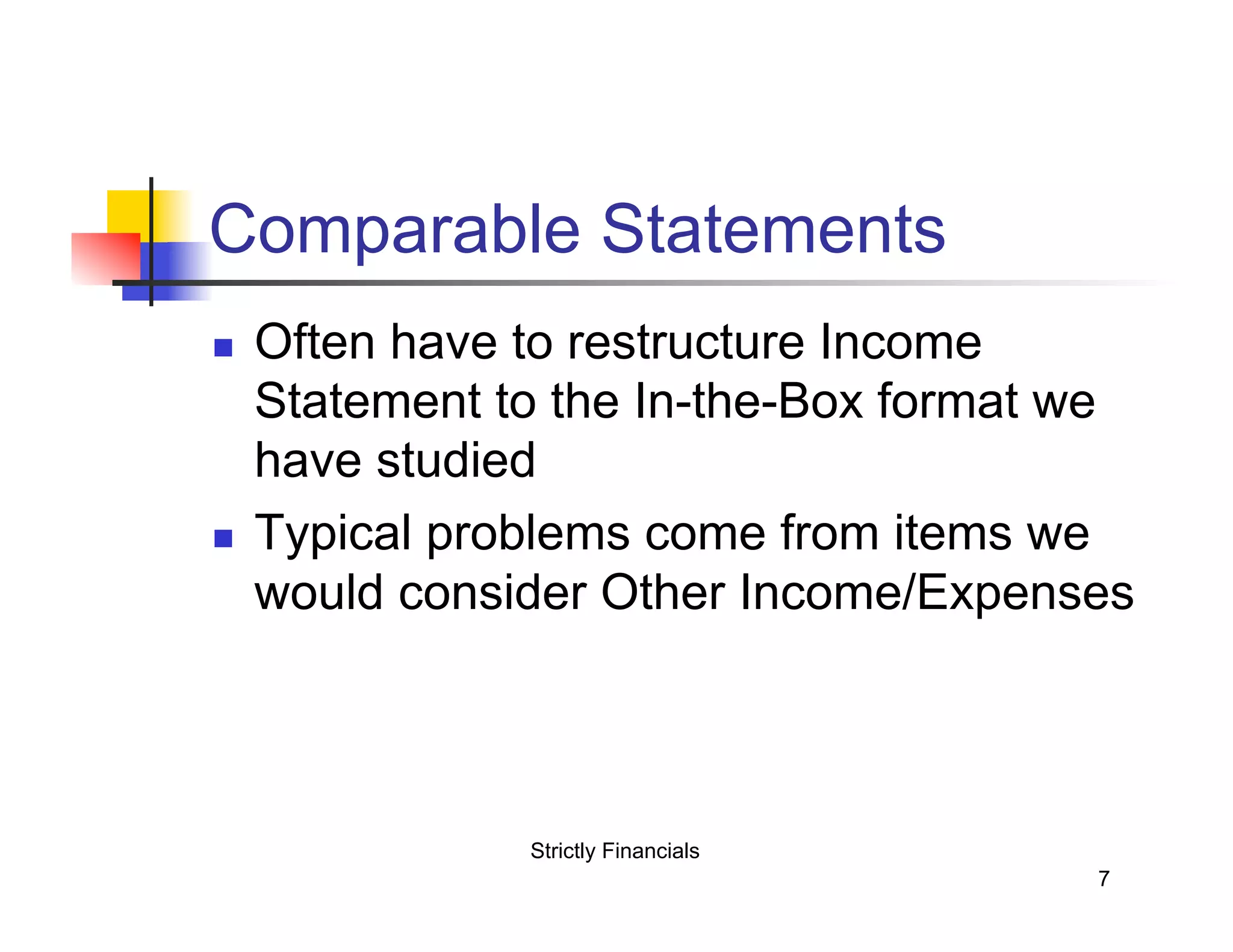 Comparable Statements
n
n
Often have to restructure Income
Statement to the In-the-Box format we
have studied
Typical problems come from items we
would consider Other Income/Expenses
Strictly Financials
7