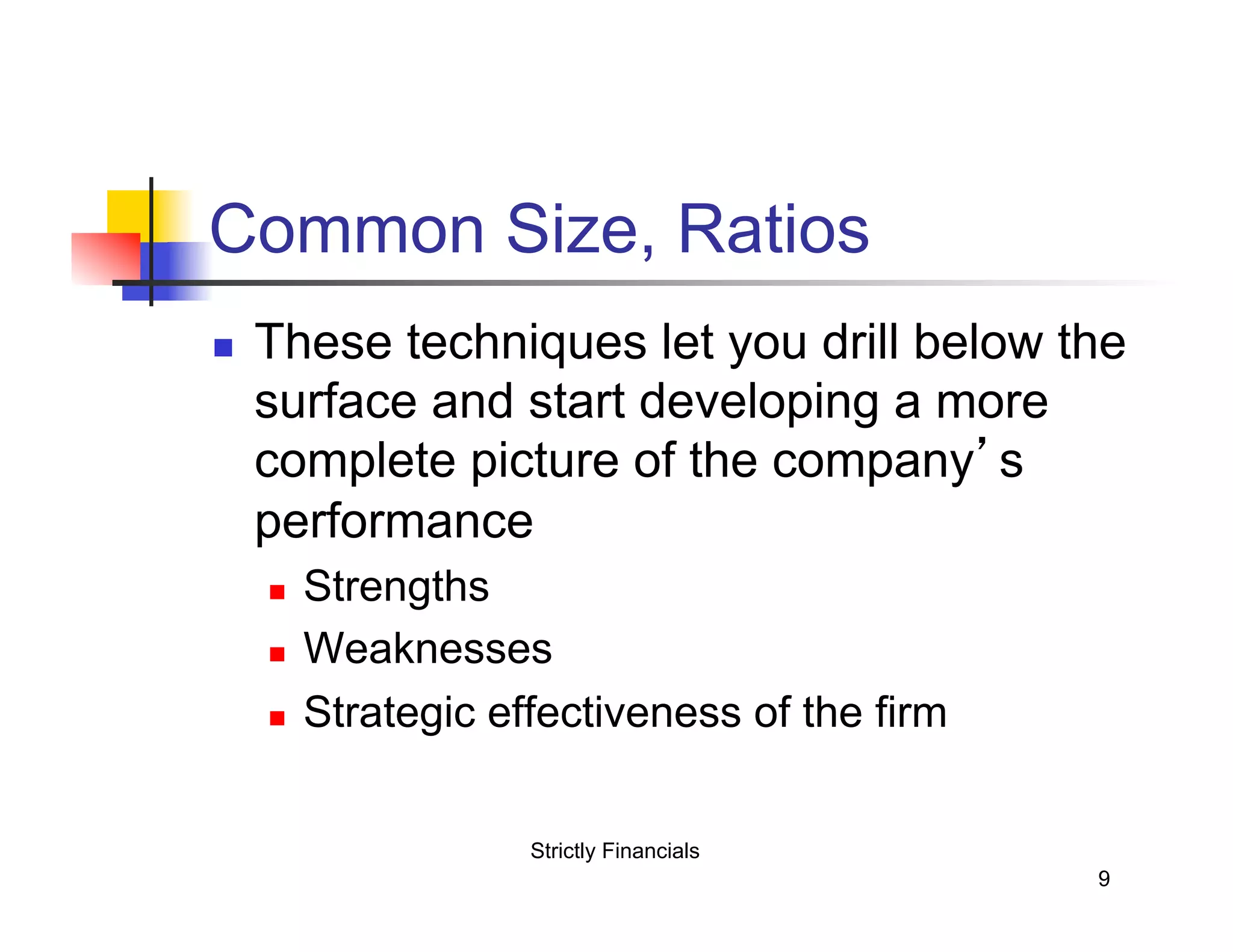 Common Size, Ratios
n
These techniques let you drill below the
surface and start developing a more
complete picture of the company’s
performance
n
n
n
Strengths
Weaknesses
Strategic effectiveness of the firm
Strictly Financials
9