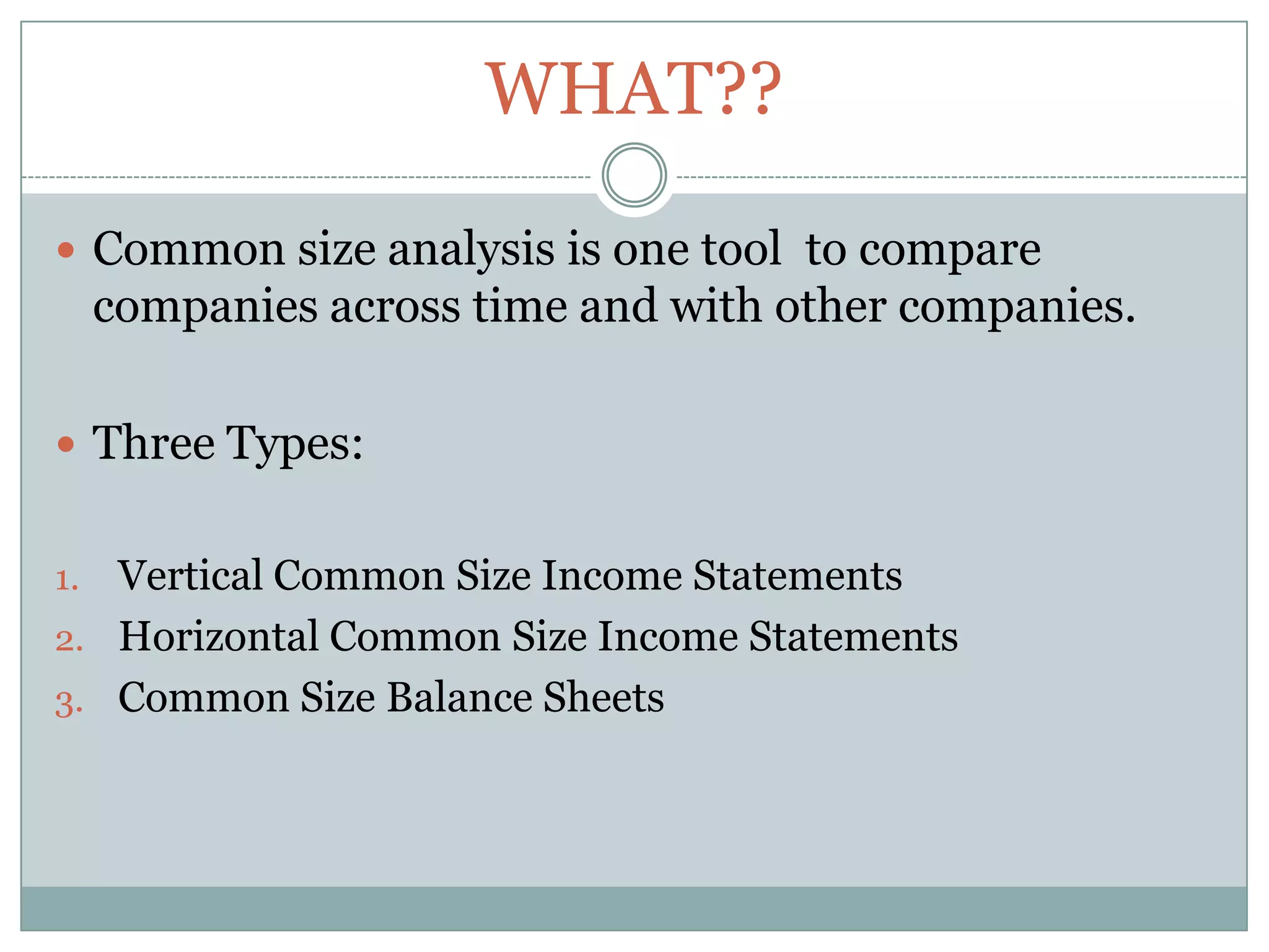 WHAT??Common size analysis is one tool  to compare companies across time and with other companies.Three Types:Vertical Common Size Income Statements Horizontal Common Size Income Statements Common Size Balance Sheets