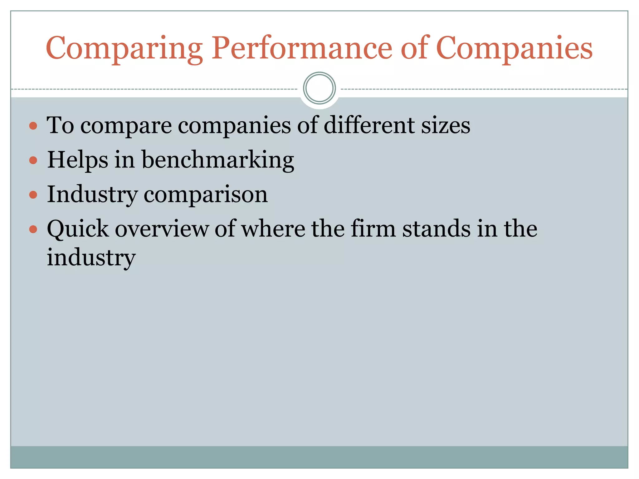 Comparing Performance of CompaniesTo compare companies of different sizesHelps in benchmarkingIndustry comparisonQuick overview of where the firm stands in the industry