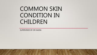 COMMON SKIN
CONDITION IN
CHILDREN
SUPERVISED BY DR NADIA
 