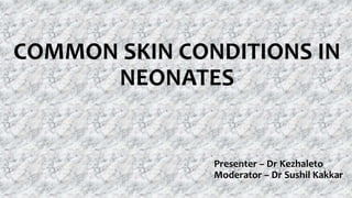 COMMON SKIN CONDITIONS IN
NEONATES
Presenter – Dr Kezhaleto
Moderator – Dr Sushil Kakkar
 