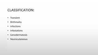 CLASSIFICATION:
• Transient
• Birthmarks
• Infections
• Infestations
• Genodermatosis
• Neurocutaneous
 