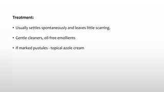 Treatment:
• Usually settles spontaneously and leaves little scarring.
• Gentle cleaners, oil‐free emollients
• If marked pustules - topical azole cream
 
