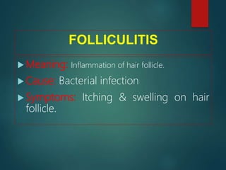 FOLLICULITIS
 Meaning: Inflammation of hair follicle.
 Cause: Bacterial infection
 Symptoms: Itching & swelling on hair
follicle.
 