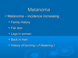 MMeellaannoommaa 
MMeellaannoommaa –– iinncciiddeennccee iinnccrreeaassiinngg 
 FFaammiillyy HHiissttoorryy 
 FFaaiirr sskkiinn 
 LLeeggss iinn wwoommeenn 
 BBaacckk iinn mmeenn 
 HHiissttoorryy ooff bbuurrnniinngg (( ccff bblliisstteerriinngg )) 
 