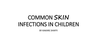 COMMON SKIN
INFECTIONS IN CHILDREN
BY KAKARE SHAFFI
 