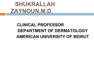 SHUKRALLAH
ZAYNOUN,M.D.
CLINICAL PROFESSOR
DEPARTMENT OF DERMATOLOGY
AMERICAN UNIVERSITY OF BEIRUT
 