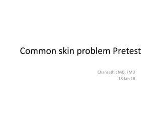 Common skin problem Pretest
Chansathit MD, FMD
18 Jan 18
 